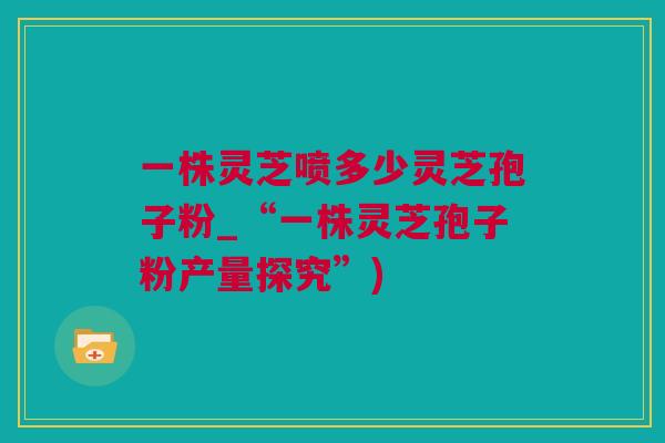 一株灵芝喷多少灵芝孢子粉_“一株灵芝孢子粉产量探究”)