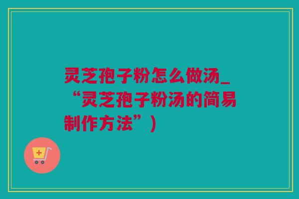 灵芝孢子粉怎么做汤_“灵芝孢子粉汤的简易制作方法”)