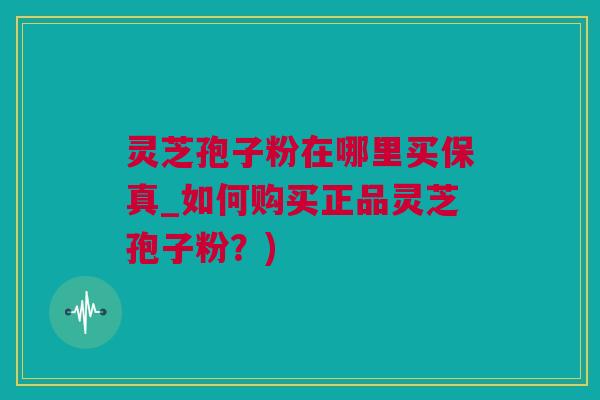 灵芝孢子粉在哪里买保真_如何购买正品灵芝孢子粉？)