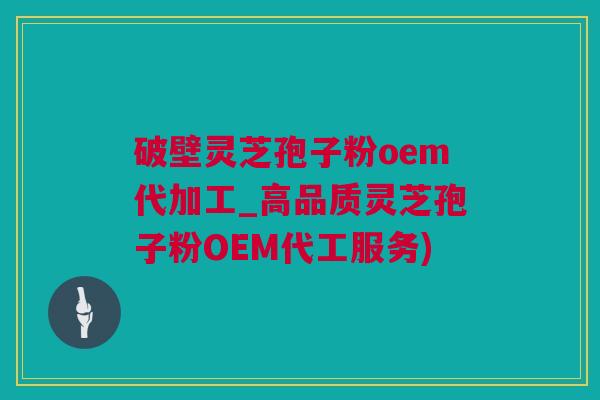 破壁灵芝孢子粉oem代加工_高品质灵芝孢子粉OEM代工服务)
