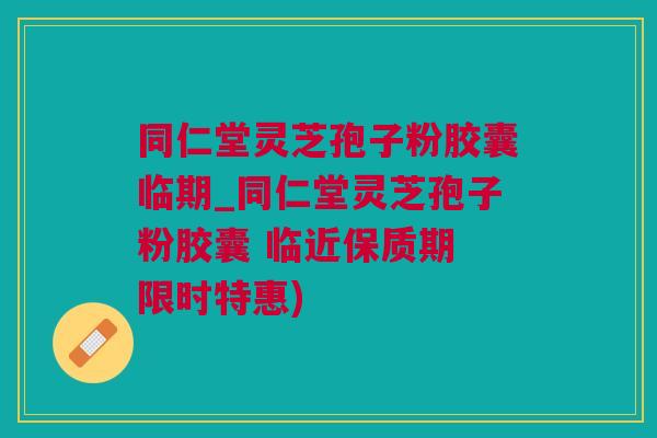 同仁堂灵芝孢子粉胶囊临期_同仁堂灵芝孢子粉胶囊 临近保质期 限时特惠)