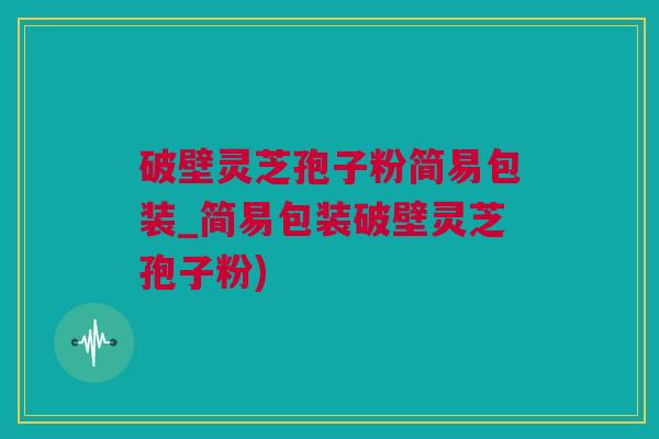 破壁灵芝孢子粉简易包装_简易包装破壁灵芝孢子粉)