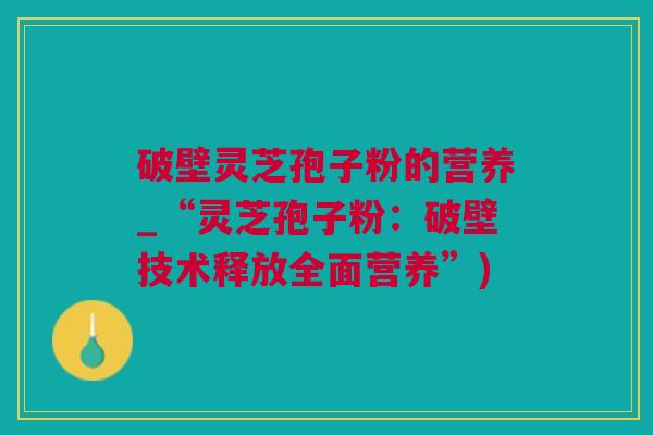 破壁灵芝孢子粉的营养_“灵芝孢子粉:破壁技术释放全面营养”) 破壁灵芝孢子粉的营养_“灵芝孢子粉:破壁技术释放全面营养”)