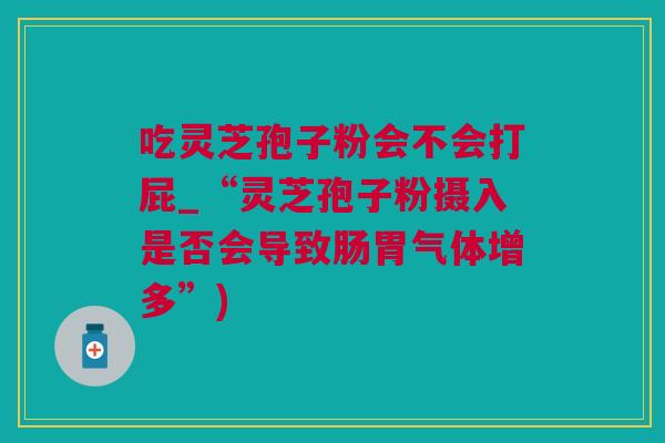 吃灵芝孢子粉会不会打屁_“灵芝孢子粉摄入是否会导致肠胃气体增多”) 吃灵芝孢子粉会不会打屁_“灵芝孢子粉摄入是否会导致肠胃气体增多”)
