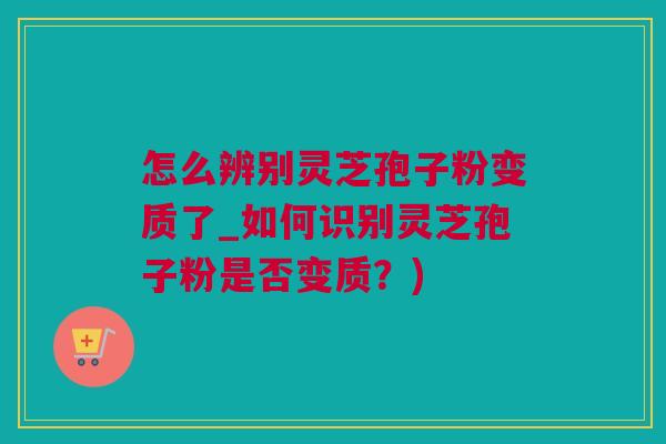 怎么辨别灵芝孢子粉变质了_如何识别灵芝孢子粉是否变质?) 怎么辨别灵芝孢子粉变质了_如何识别灵芝孢子粉是否变质?)