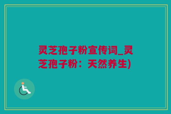 灵芝孢子粉宣传词_灵芝孢子粉:天然养生) 灵芝孢子粉宣传词_灵芝孢子粉:天然养生)