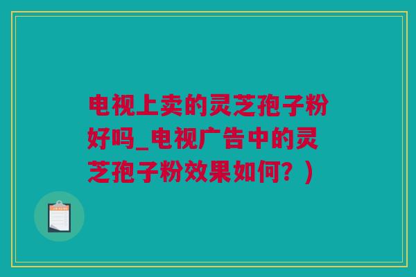 电视上卖的灵芝孢子粉好吗_电视广告中的灵芝孢子粉效果如何?) 电视上卖的灵芝孢子粉好吗_电视广告中的灵芝孢子粉效果如何?)
