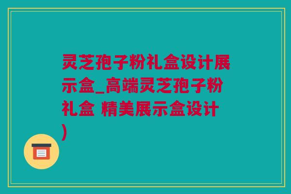 灵芝孢子粉礼盒设计展示盒_高端灵芝孢子粉礼盒 精美展示盒设计)