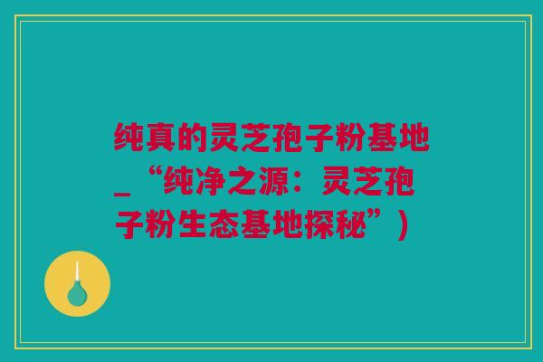 纯真的灵芝孢子粉基地_“纯净之源：灵芝孢子粉生态基地探秘”)