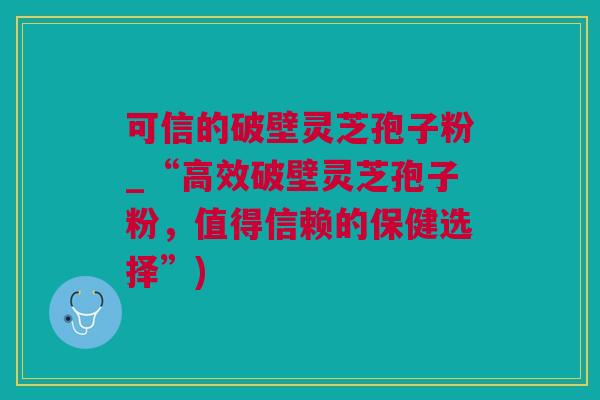 可信的破壁灵芝孢子粉_“高效破壁灵芝孢子粉，值得信赖的保健选择”)