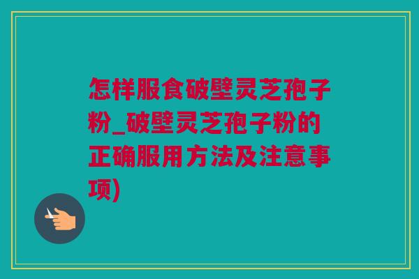 怎样服食破壁灵芝孢子粉_破壁灵芝孢子粉的正确服用方法及注意事项)