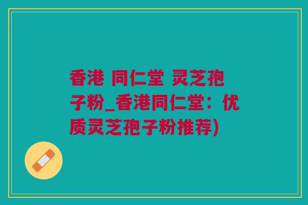 香港 同仁堂 灵芝孢子粉_香港同仁堂:优质灵芝孢子粉推荐) 香港 同仁堂 灵芝孢子粉_香港同仁堂:优质灵芝孢子粉推荐)
