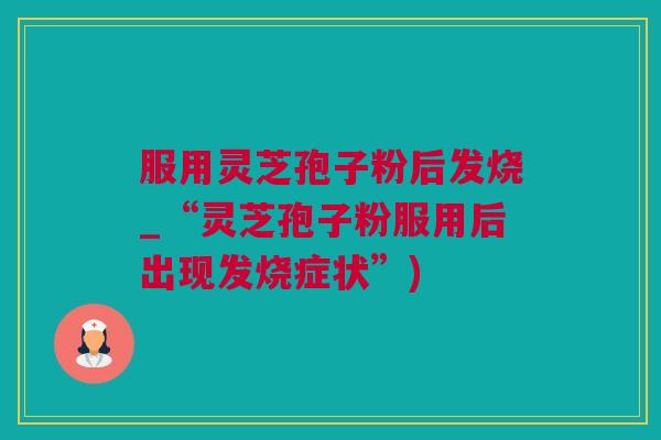 服用灵芝孢子粉后发烧_“灵芝孢子粉服用后出现发烧症状”) 服用灵芝孢子粉后发烧_“灵芝孢子粉服用后出现发烧症状”)