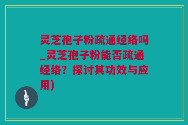 灵芝孢子粉疏通经络吗_灵芝孢子粉能否疏通经络?探讨其功效与应用) 灵芝孢子粉疏通经络吗_灵芝孢子粉能否疏通经络?探讨其功效与应用)