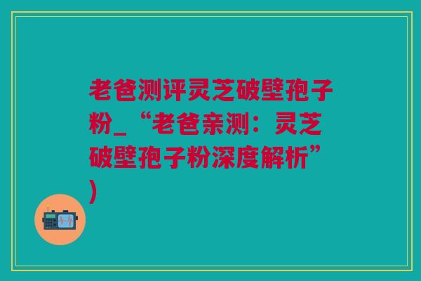 老爸测评灵芝破壁孢子粉_“老爸亲测:灵芝破壁孢子粉深度解析”) 老爸测评灵芝破壁孢子粉_“老爸亲测:灵芝破壁孢子粉深度解析”)