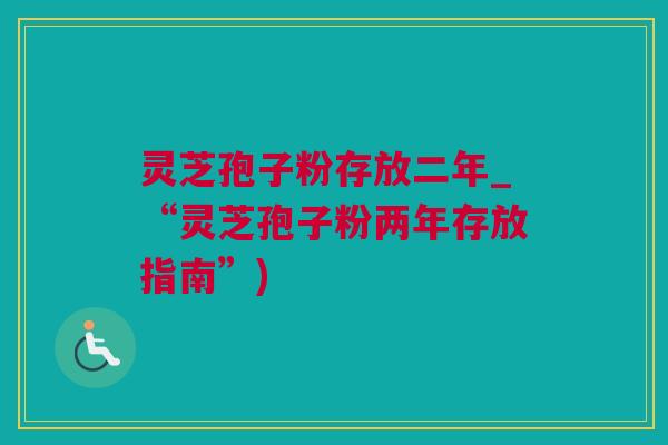 灵芝孢子粉存放二年_“灵芝孢子粉两年存放指南”)