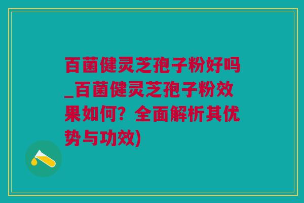 百菌健灵芝孢子粉好吗_百菌健灵芝孢子粉效果如何?全面解析其优势与功效) 百菌健灵芝孢子粉好吗_百菌健灵芝孢子粉效果如何?全面解析其优势与功效)