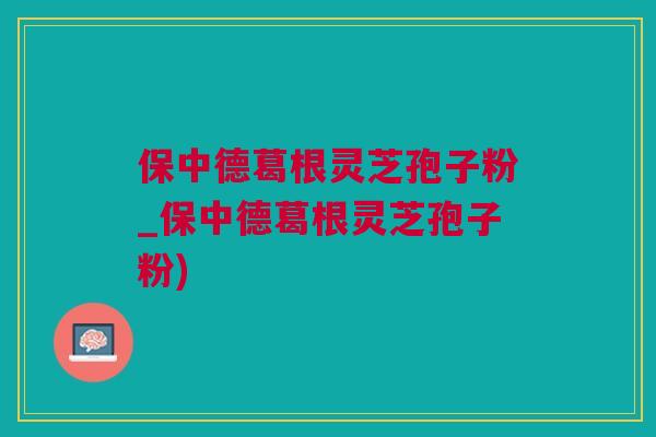 保中德葛根灵芝孢子粉_保中德葛根灵芝孢子粉) 保中德葛根灵芝孢子粉_保中德葛根灵芝孢子粉)