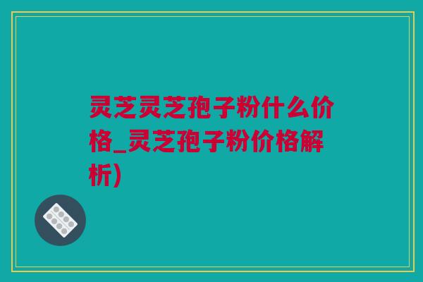 灵芝灵芝孢子粉什么价格_灵芝孢子粉价格解析) 灵芝灵芝孢子粉什么价格_灵芝孢子粉价格解析)