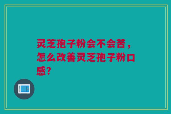 灵芝孢子粉会不会苦,怎么改善灵芝孢子粉口感? 灵芝孢子粉会不会苦,怎么改善灵芝孢子粉口感?