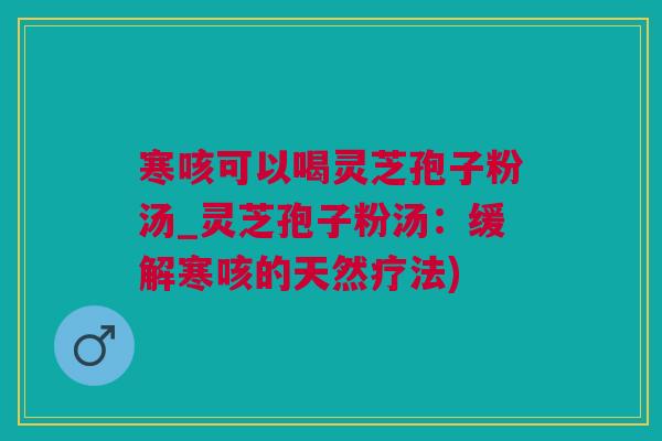 寒咳可以喝灵芝孢子粉汤_灵芝孢子粉汤：缓解寒咳的天然疗法)