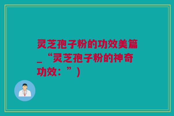 灵芝孢子粉的功效美篇_“灵芝孢子粉的神奇功效：”)