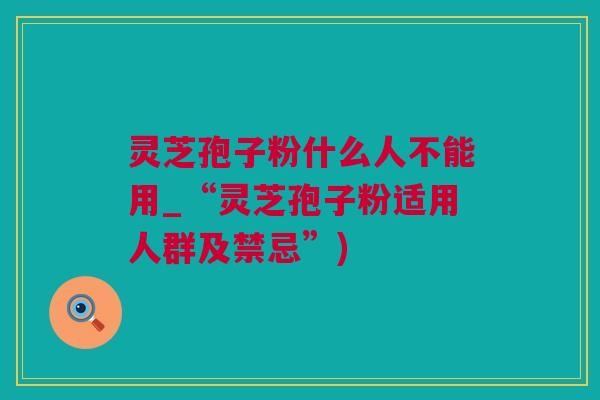 灵芝孢子粉什么人不能用_“灵芝孢子粉适用人群及禁忌”) 灵芝孢子粉什么人不能用_“灵芝孢子粉适用人群及禁忌”)