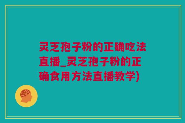 灵芝孢子粉的正确吃法直播_灵芝孢子粉的正确食用方法直播教学)