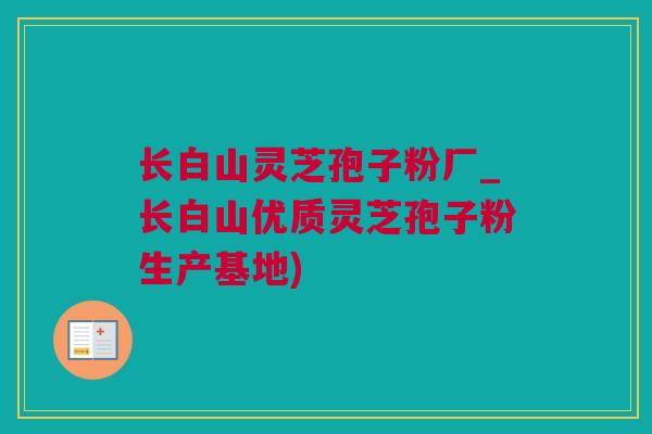 长白山灵芝孢子粉厂_长白山优质灵芝孢子粉生产基地) 长白山灵芝孢子粉厂_长白山优质灵芝孢子粉生产基地)