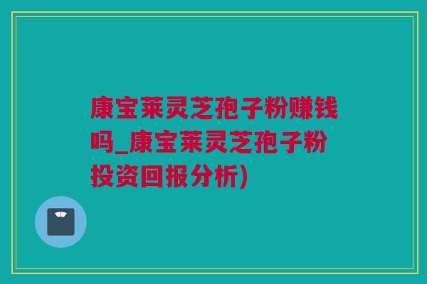 康宝莱灵芝孢子粉赚钱吗_康宝莱灵芝孢子粉投资回报分析)