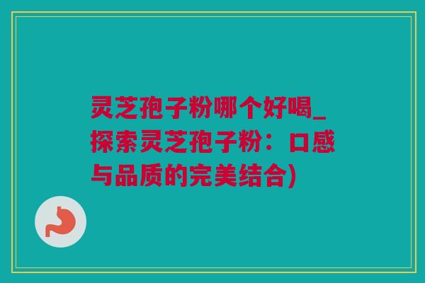 灵芝孢子粉哪个好喝_探索灵芝孢子粉：口感与品质的完美结合)