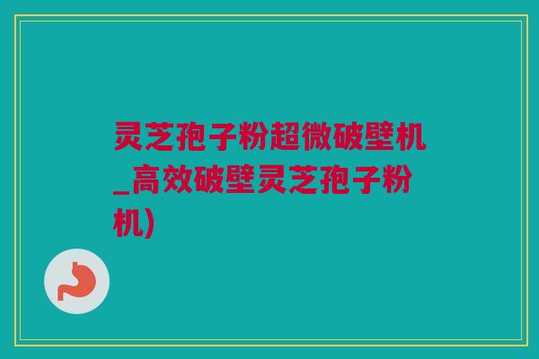 灵芝孢子粉超微破壁机_高效破壁灵芝孢子粉机) 灵芝孢子粉超微破壁机_高效破壁灵芝孢子粉机)