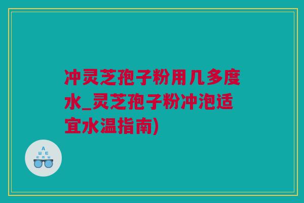 冲灵芝孢子粉用几多度水_灵芝孢子粉冲泡适宜水温指南)