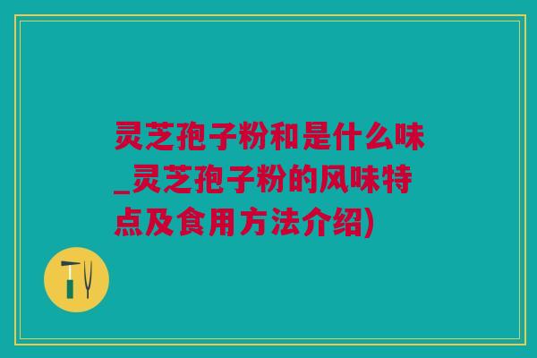 灵芝孢子粉和是什么味_灵芝孢子粉的风味特点及食用方法介绍)