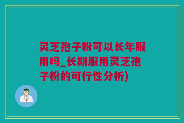 灵芝孢子粉可以长年服用吗_长期服用灵芝孢子粉的可行性分析)