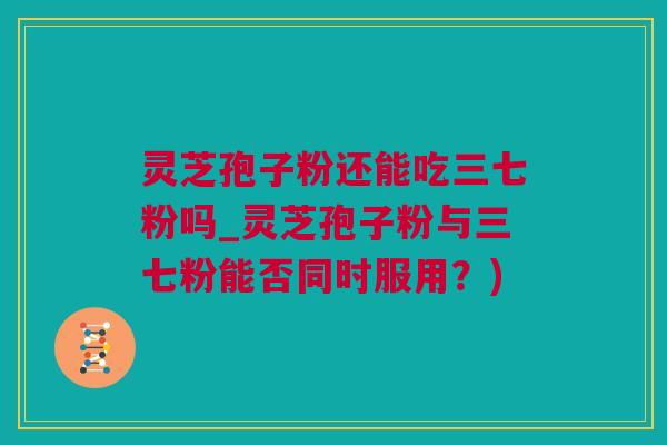 灵芝孢子粉还能吃三七粉吗_灵芝孢子粉与三七粉能否同时服用？)