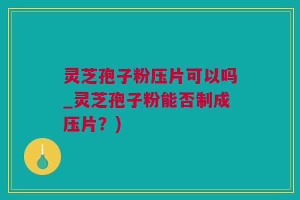 灵芝孢子粉压片可以吗_灵芝孢子粉能否制成压片？)