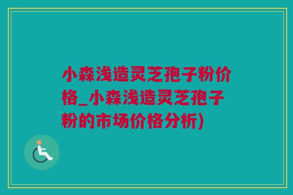 小森浅造灵芝孢子粉价格_小森浅造灵芝孢子粉的市场价格分析)