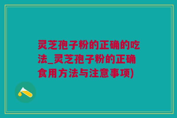 灵芝孢子粉的正确的吃法_灵芝孢子粉的正确食用方法与注意事项)