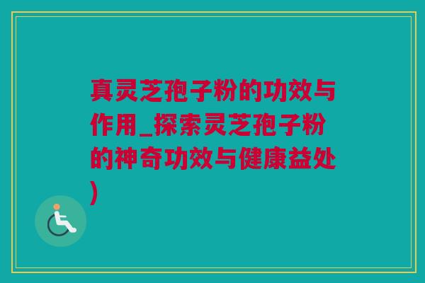 真灵芝孢子粉的功效与作用_探索灵芝孢子粉的神奇功效与健康益处) 真灵芝孢子粉的功效与作用_探索灵芝孢子粉的神奇功效与健康益处)
