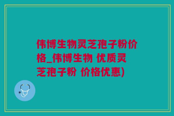 伟博生物灵芝孢子粉价格_伟博生物 优质灵芝孢子粉 价格优惠) 伟博生物灵芝孢子粉价格_伟博生物 优质灵芝孢子粉 价格优惠)