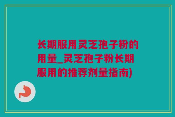 长期服用灵芝孢子粉的用量_灵芝孢子粉长期服用的推荐剂量指南)
