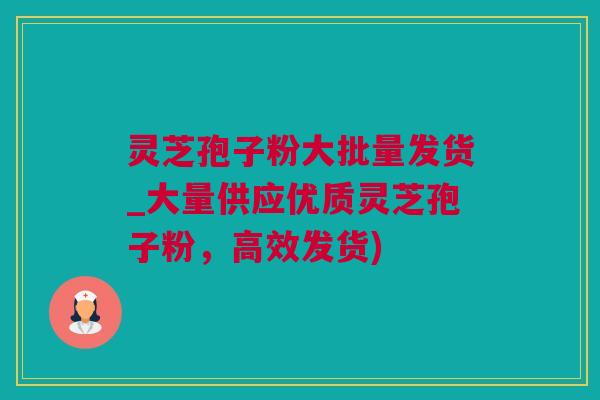 灵芝孢子粉大批量发货_大量供应优质灵芝孢子粉，高效发货)