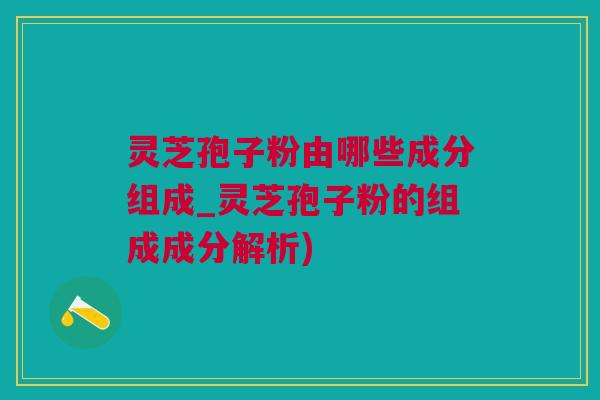 灵芝孢子粉由哪些成分组成_灵芝孢子粉的组成成分解析)