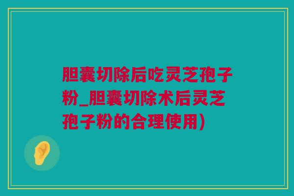 胆囊切除后吃灵芝孢子粉_胆囊切除术后灵芝孢子粉的合理使用)