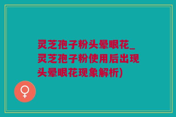 灵芝孢子粉头晕眼花_灵芝孢子粉使用后出现头晕眼花现象解析)