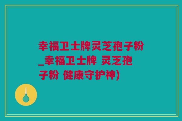 幸福卫士牌灵芝孢子粉_幸福卫士牌 灵芝孢子粉 健康守护神)