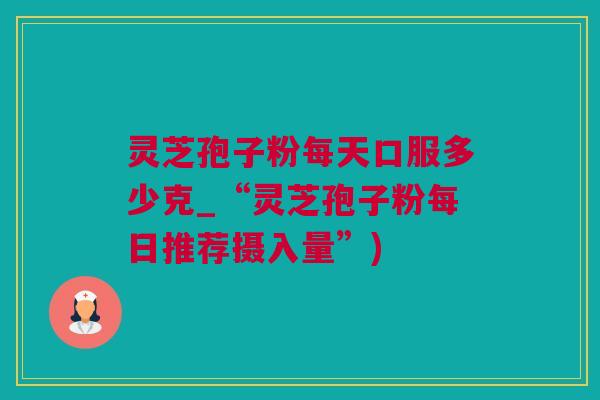 灵芝孢子粉每天口服多少克_“灵芝孢子粉每日推荐摄入量”)