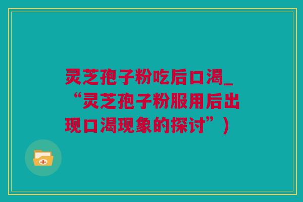 灵芝孢子粉吃后口渴_“灵芝孢子粉服用后出现口渴现象的探讨”)