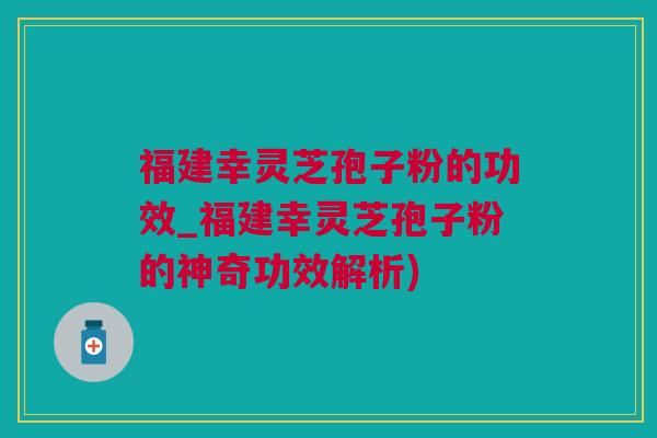 福建幸灵芝孢子粉的功效_福建幸灵芝孢子粉的神奇功效解析)